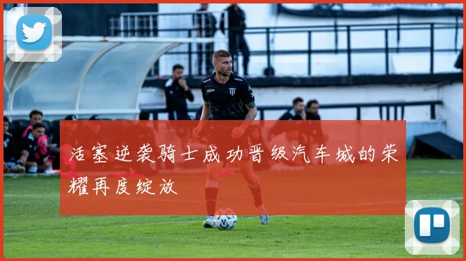 活塞逆袭骑士成功晋级汽车城的荣耀再度绽放
