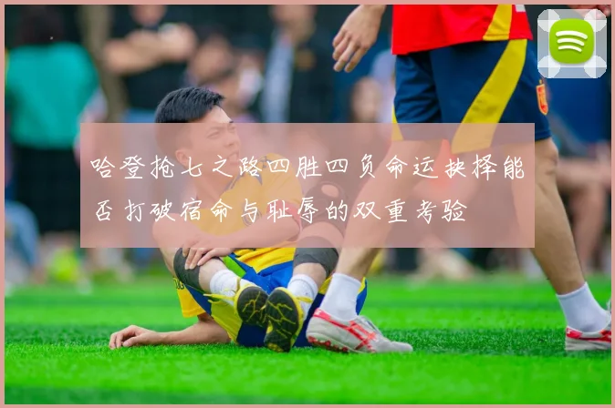 哈登抢七之路四胜四负命运抉择能否打破宿命与耻辱的双重考验