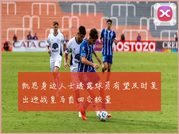 凯恩身边人士透露球员有望及时复出迎战皇马首回合较量