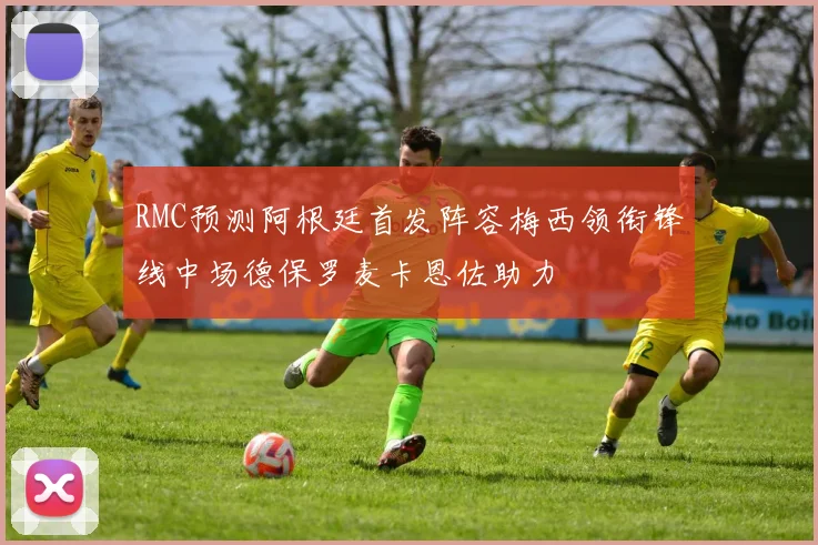 RMC预测阿根廷首发阵容梅西领衔锋线中场德保罗麦卡恩佐助力