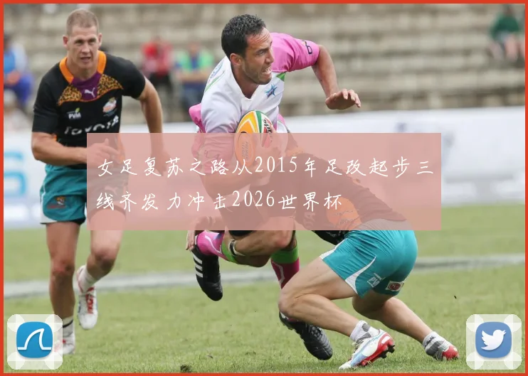 女足复苏之路从2015年足改起步三线齐发力冲击2026世界杯