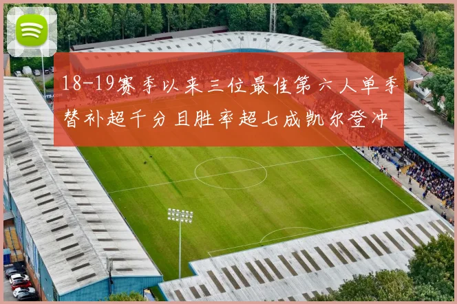 18-19赛季以来三位最佳第六人单季替补超千分且胜率超七成凯尔登冲击新高