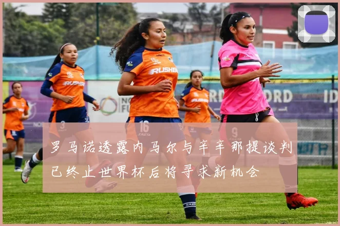 罗马诺透露内马尔与辛辛那提谈判已终止世界杯后将寻求新机会