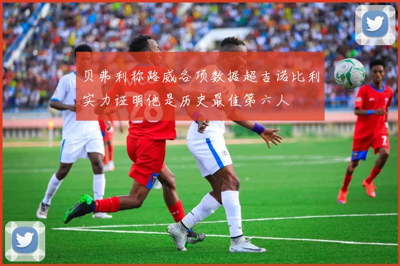 贝弗利称路威各项数据超吉诺比利实力证明他是历史最佳第六人