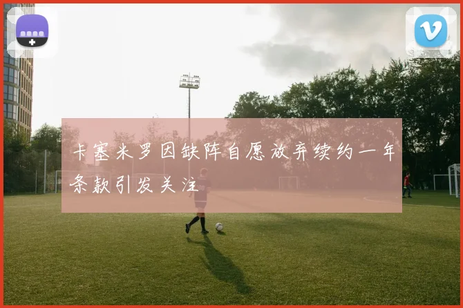 卡塞米罗因缺阵自愿放弃续约一年条款引发关注