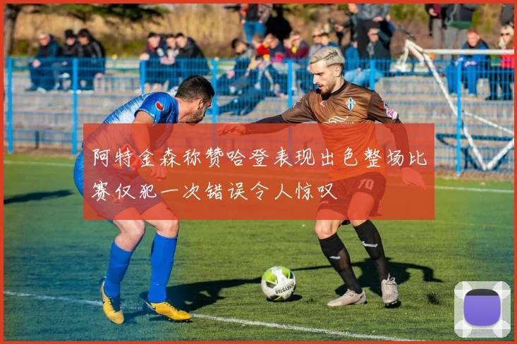 阿特金森称赞哈登表现出色整场比赛仅犯一次错误令人惊叹