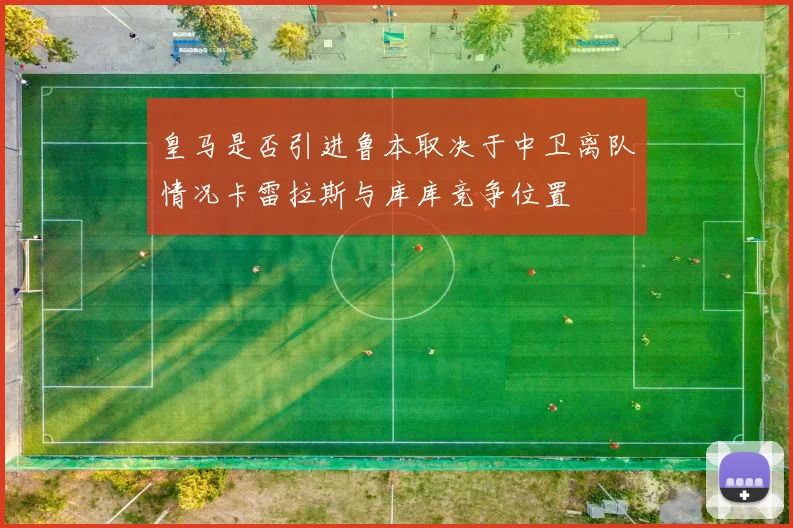 皇马是否引进鲁本取决于中卫离队情况卡雷拉斯与库库竞争位置