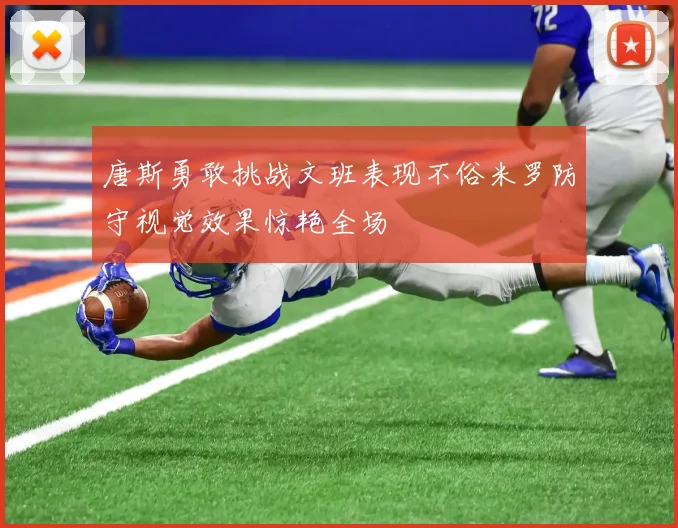 唐斯勇敢挑战文班表现不俗米罗防守视觉效果惊艳全场