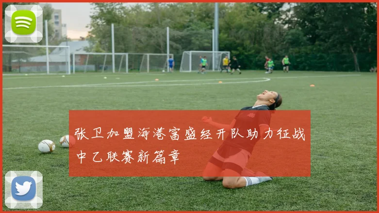 张卫加盟海港富盛经开队助力征战中乙联赛新篇章