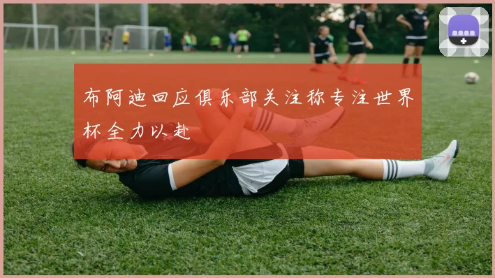 布阿迪回应俱乐部关注称专注世界杯全力以赴