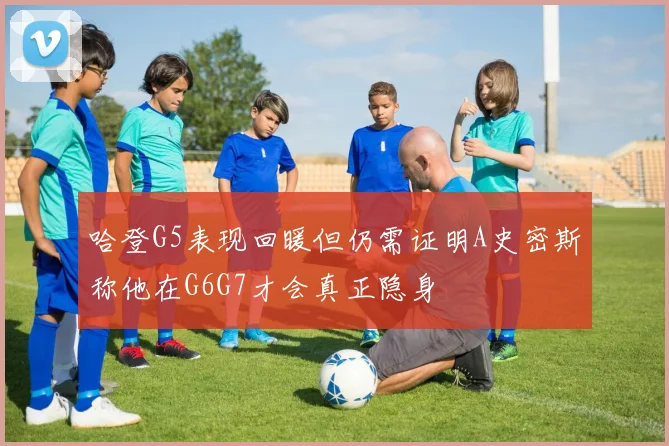 哈登G5表现回暖但仍需证明A史密斯称他在G6G7才会真正隐身