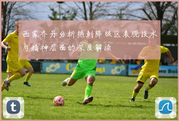 西蒙乔丹分析热刺降级区表现技术与精神层面的深度解读