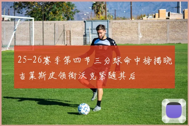 25-26赛季第四节三分球命中榜揭晓吉莱斯皮领衔沃克紧随其后