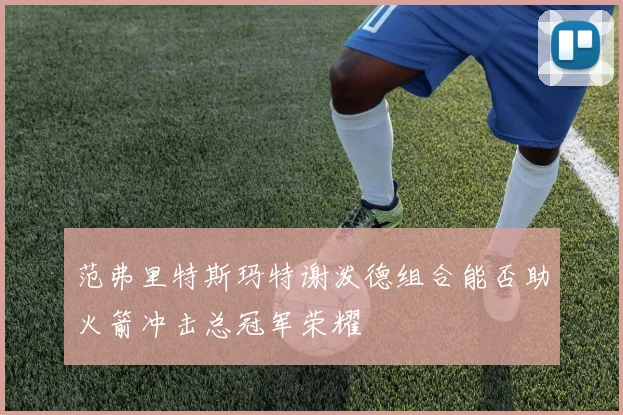 范弗里特斯玛特谢泼德组合能否助火箭冲击总冠军荣耀